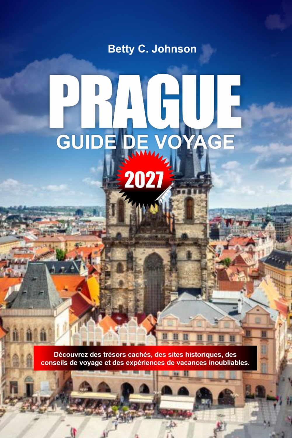 GUIDE DE VOYAGE PRAGUE 2027: Découvrez des joyaux cachés, des monuments historiques, des conseils de voyage et des vacances inoubliables
