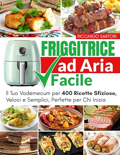 Friggitrice ad Aria Facile: Il Tuo Vademecum per 400 Ricette Sfiziose, Veloci e Semplici, Perfette per Chi Inizia