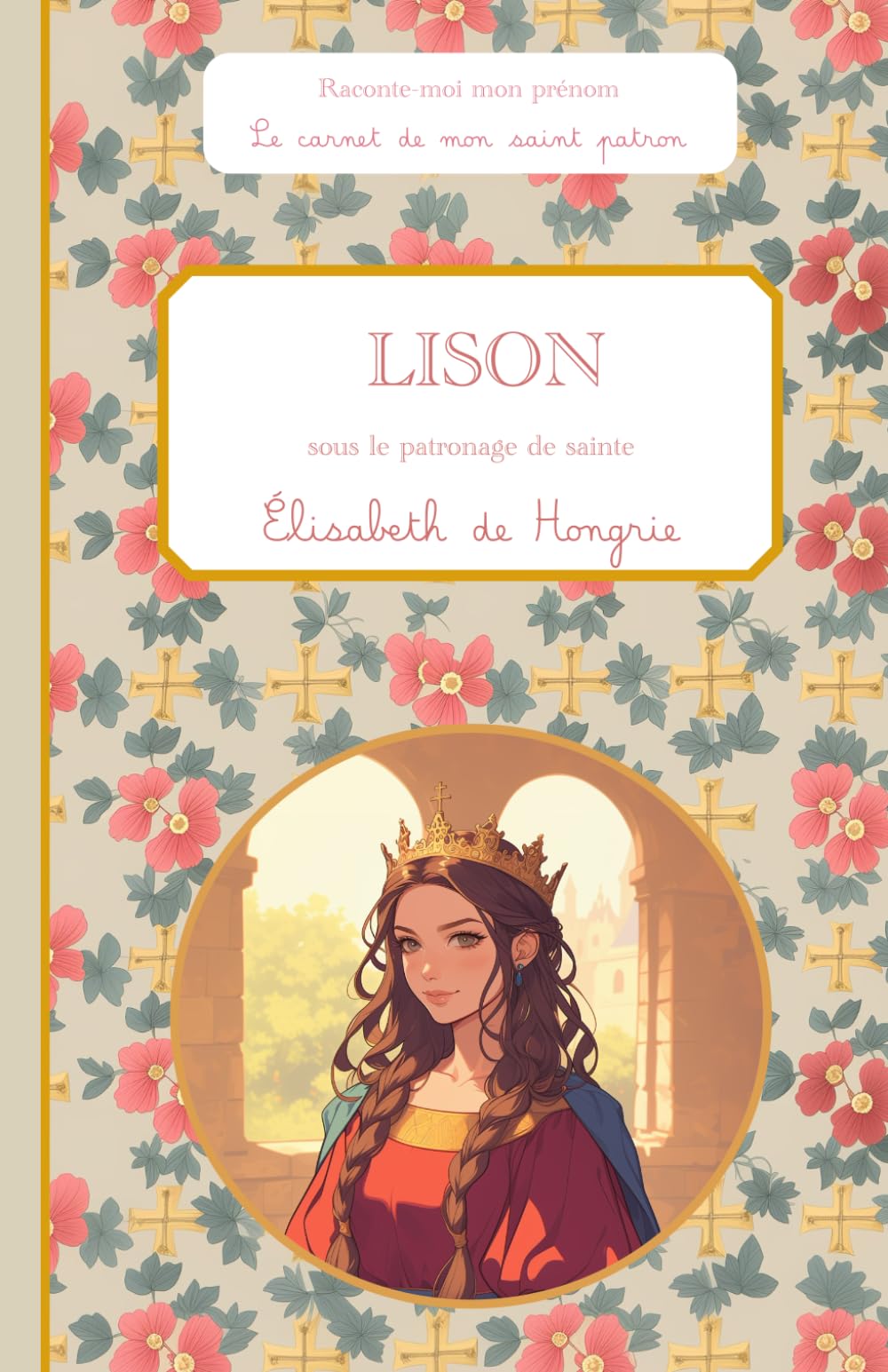 Lison, sous le patronage de Sainte Élisabeth de Hongrie, le carnet de mon saint patron: Raconte-moi mon prénom