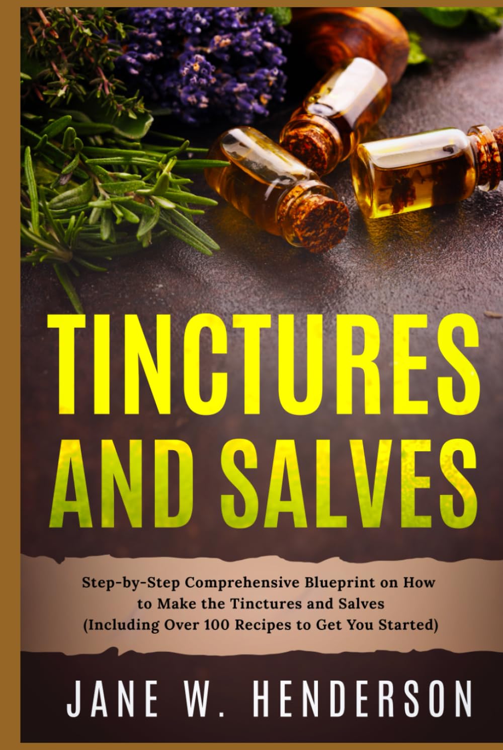 Tinctures and Salves: Step-by-Step Comprehensive Blueprint on How to Make the Tinctures and Salves (Including Over 100 Recipes to Get You Started)