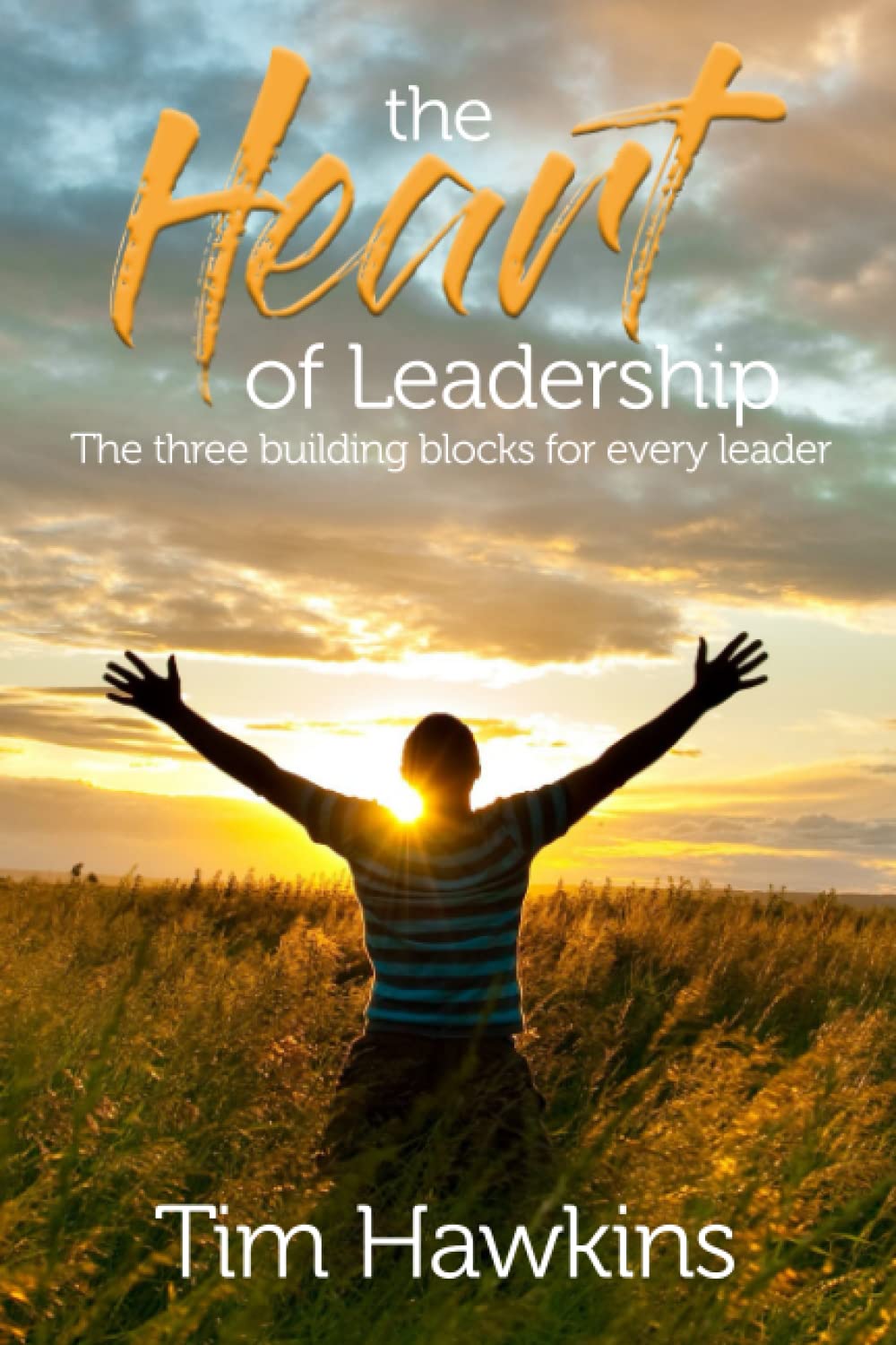 The Heart of Leadership: The three building blocks for every leader
