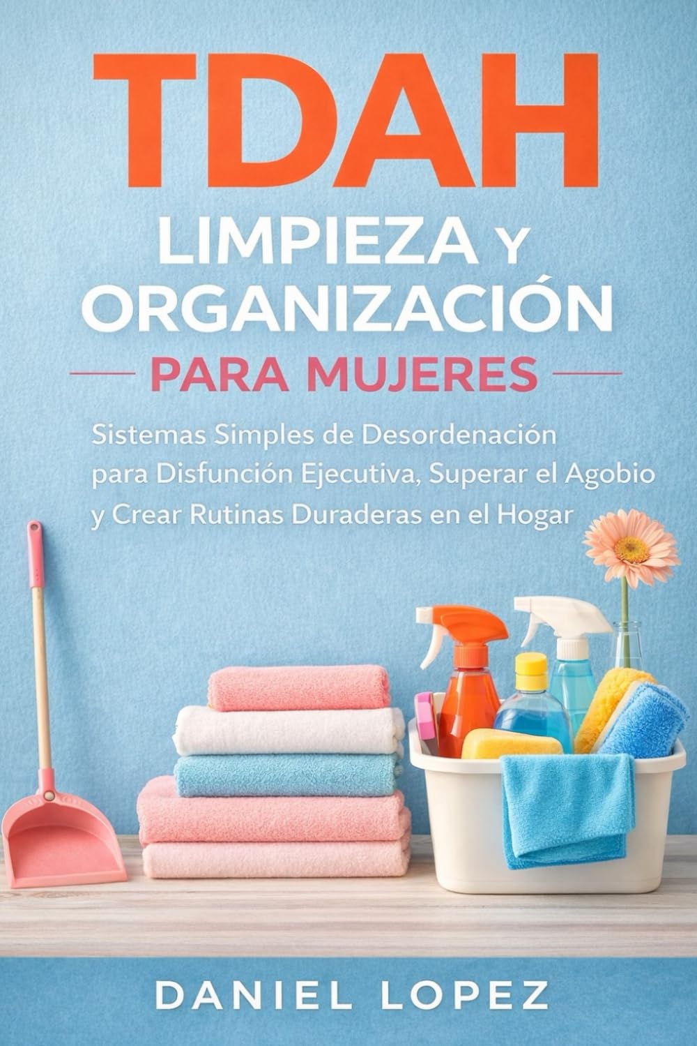 TDAH LIMPIEZA Y ORGANIZACIÓN PARA MUJERES: Sistemas Simples de Desordenación para Disfunción Ejecutiva, Superar el Agobio y Crear Rutinas Duraderas en el Hogar