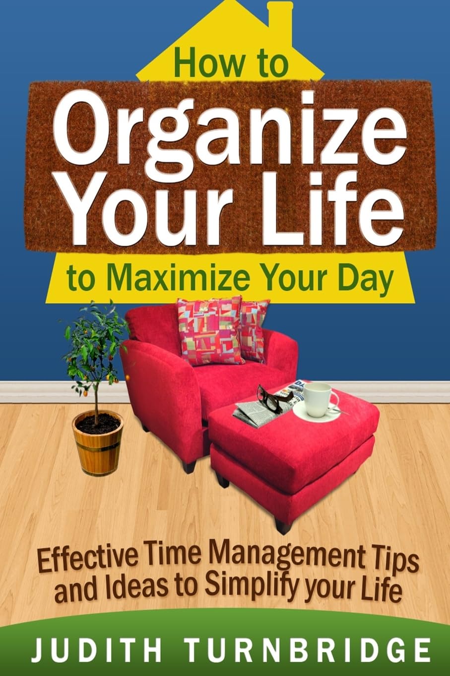 How to Organize Your Life to Maximize Your Day: Effective Time Management Tips and Ideas to Simplify Your Life