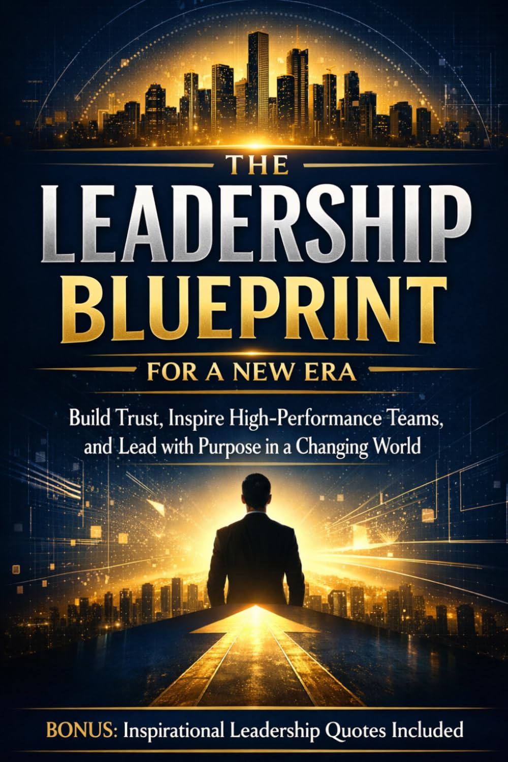 THE LEADERSHIP BLUEPRINT FOR A NEW ERA: Build Trust, Inspire High-Performance Teams, and Lead with Purpose in a Changing World — Inspirational Leadership Quotes Included