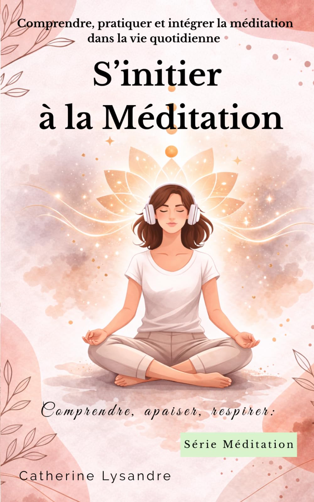 S’initier à la méditation: Comprendre, pratiquer et intégrer la méditation dans la vie quotidienne (Comprendre, apaiser, respirer)