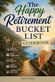 The Happy Retirement Bucket List Guidebook: Create the Life You Love, Stay Active and Engaged, Discover New Passions and Joys (Real Life Fun and Financial Retirement Series)