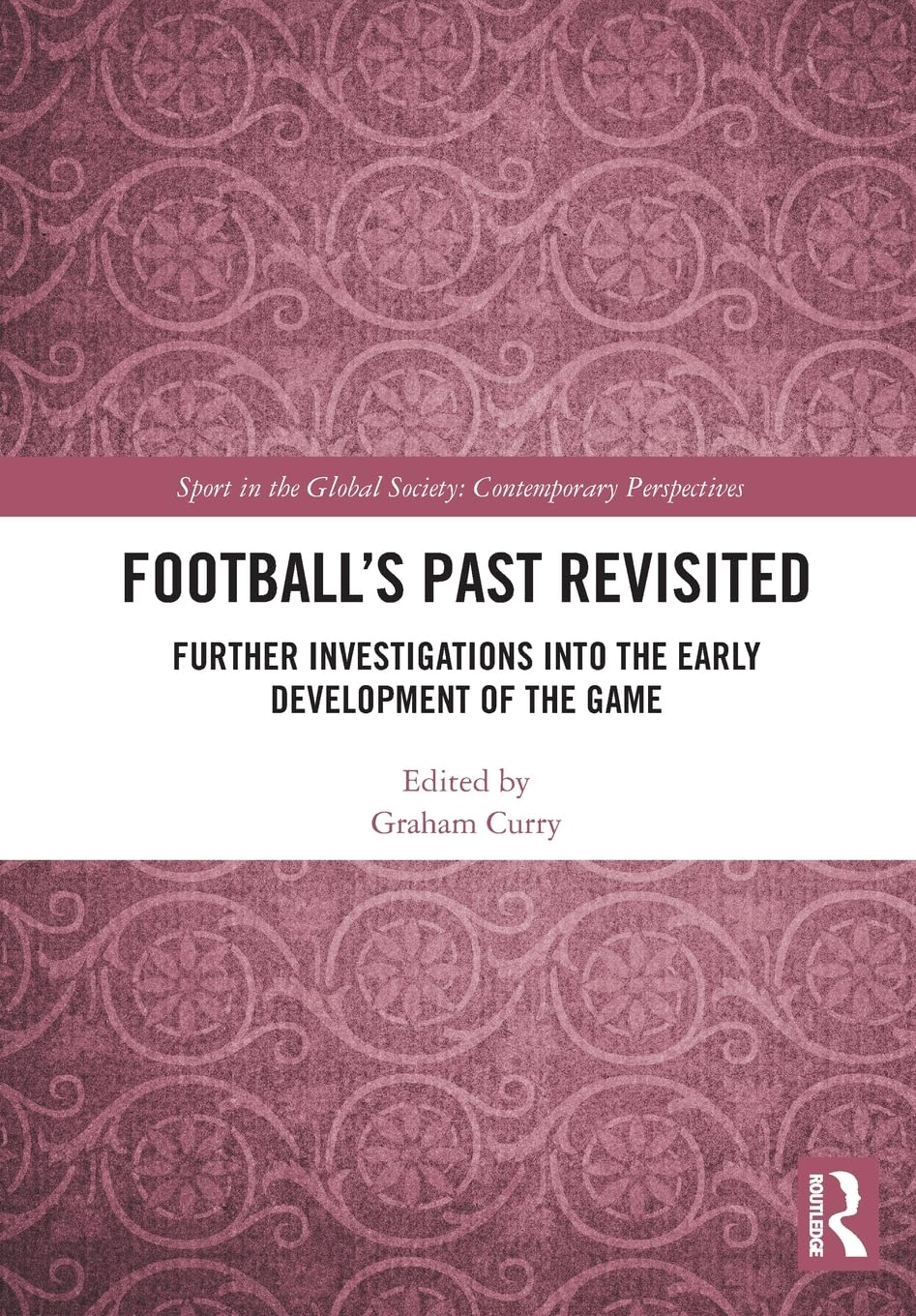 Football’s Past Revisited: Further Investigations into the Early Development of the Game (Sport in the Global Society – Contemporary Perspectives)