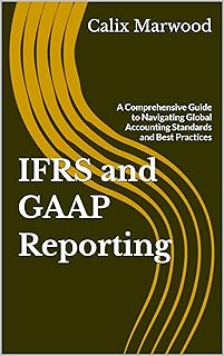 IFRS and GAAP Reporting: A Comprehensive Guide to Navigating Global Accounting Standards and Best Practices