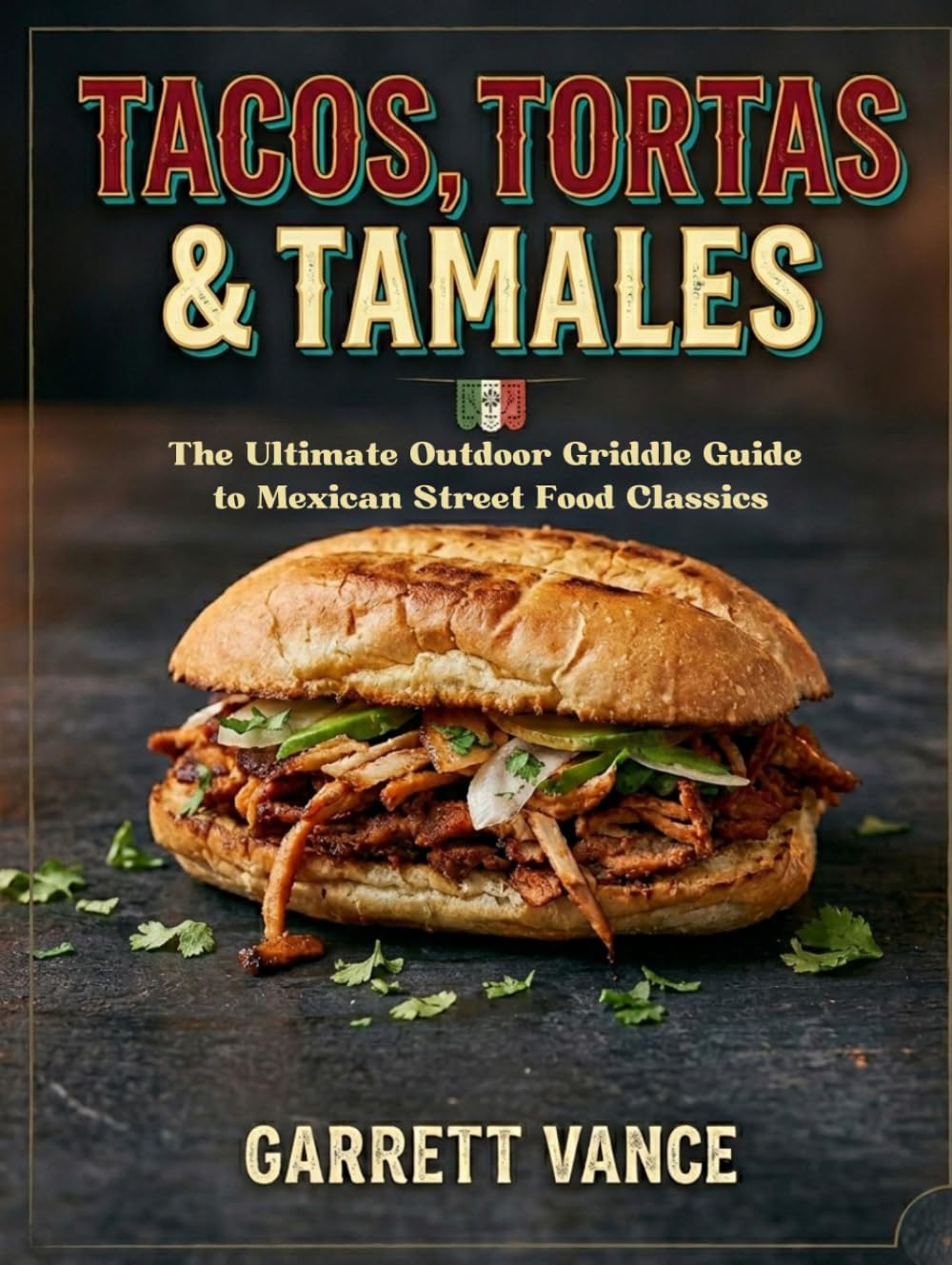 Tacos, Tortas & Tamales: The Ultimate Outdoor Griddle Guide to Mexican Street Food Classics