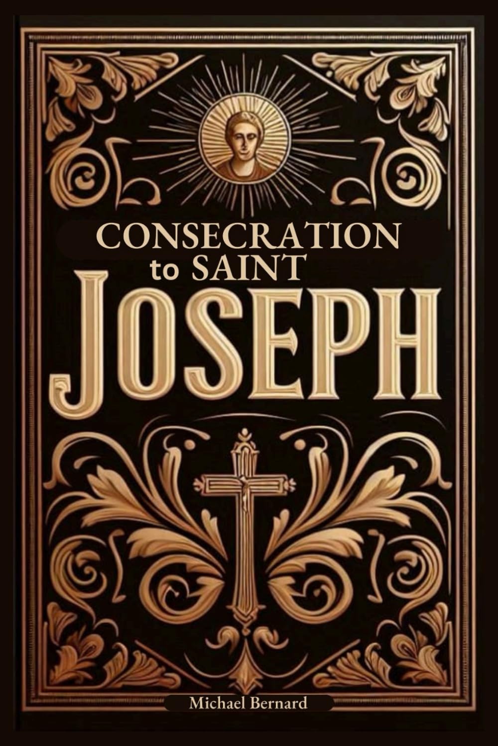 Consecration to Saint Joseph: A 33-Day Complete Guide With Full Text of Prayers, Scripture Readings, Reflections, Litanies, and Act of Consecration to the Earthly Father of Jesus Christ