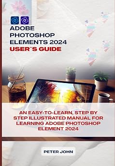 ADOBE PHOTOSHOP ELEMENT 2024 USERS GUIDE AN EASY-TO-FOLLOW, STEP BY STEP ILLUSTRATED MANUAL FOR LEARNING ADOBE PHOTOSHOP ELEMENT 2024