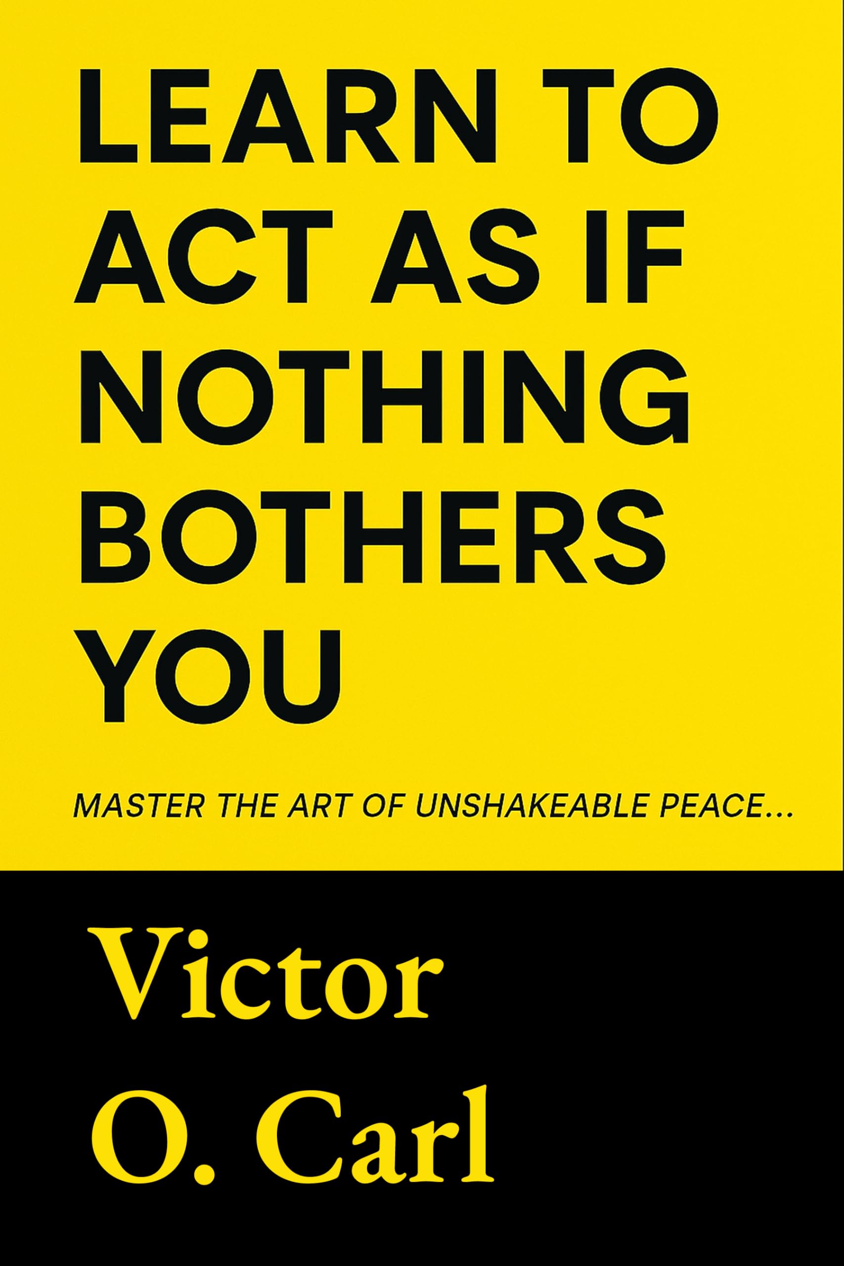 Learn to Act as If Nothing Bothers You: Master The Art of Unshakeable Peace (The Unbothered Power Book 1)