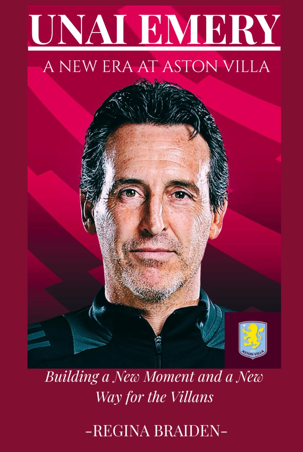 UNAI EMERY: A NEW ERA AT ASTON VILLA: Building a New Moment and a New Way for the Villans