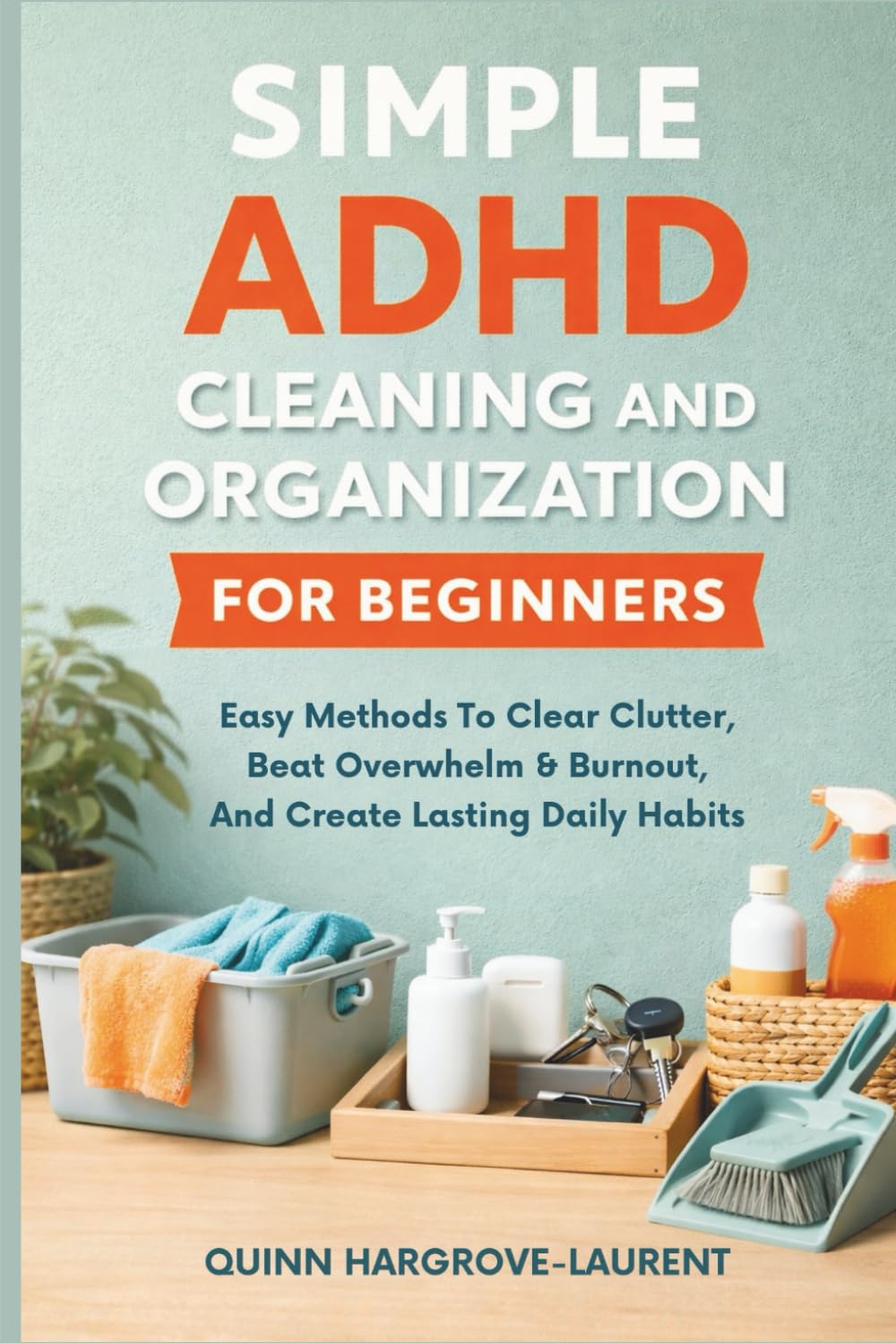 SIMPLE ADHD CLEANING AND ORGANIZATION FOR BEGINNERS: Easy Methods To Clear Clutter, Beat Overwhelm & Burnout, And Create Lasting Daily Habits