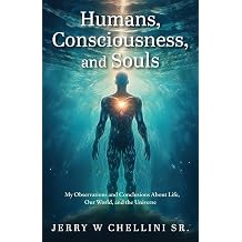 Humans, Consciousness, and Souls My Observations and Conclusions About Life, Our World, and the Universe