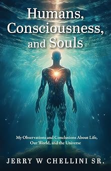 Humans, Consciousness, and Souls My Observations and Conclusions About Life, Our World, and the Universe