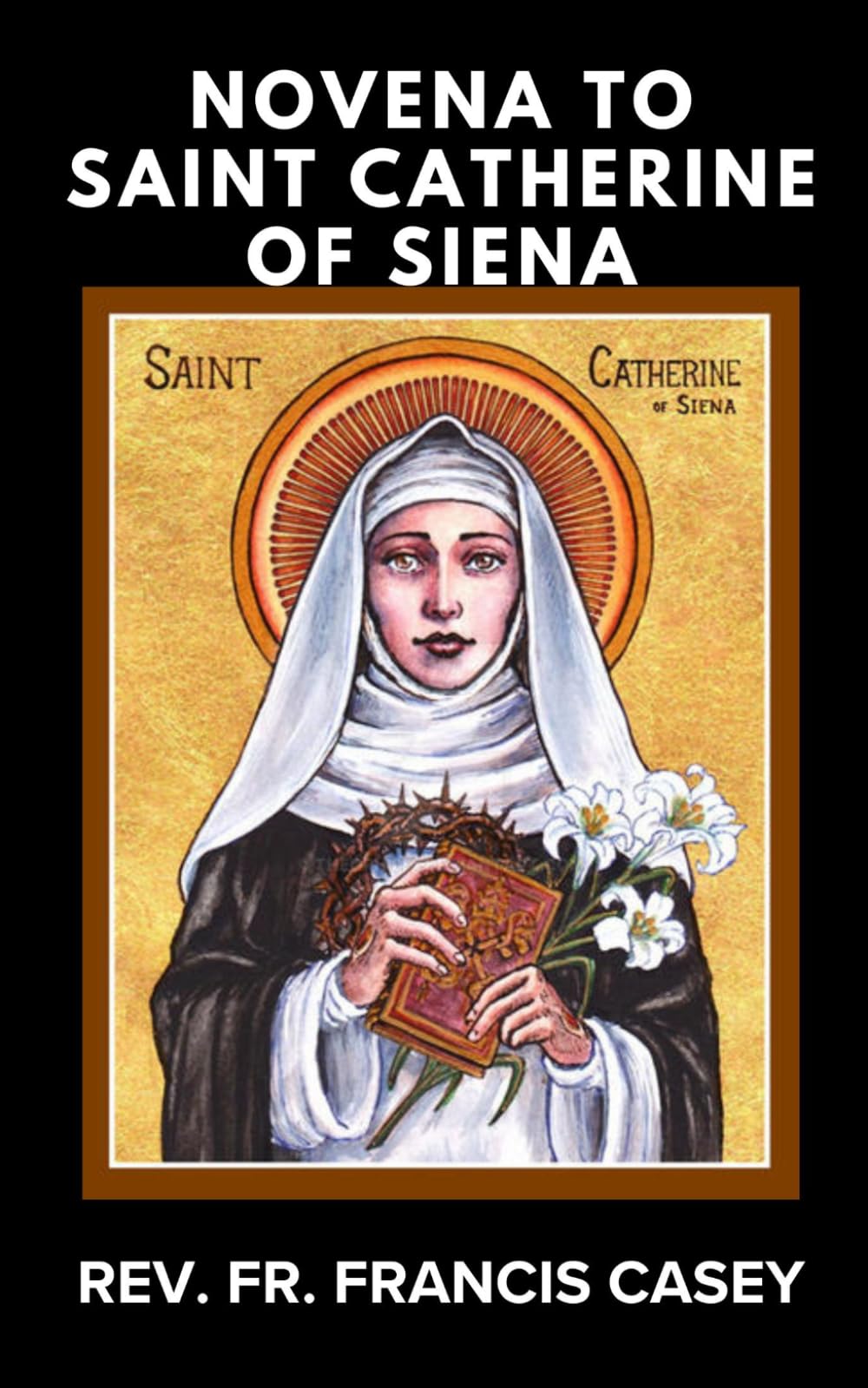 NOVENA TO SAINT CATHERINE OF SIENA: Nine Days of Powerful Prayer for Wisdom, Courage, Healing, and Intercession Through the Patroness of Italy, Doctor of the Church, and Mystical Bride of Christ