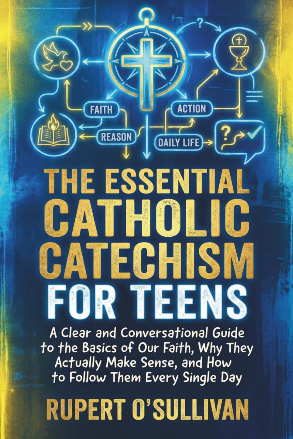 The Essential Catholic Catechism for Teens: A Clear and Conversational Guide to the Basics of Our Faith, Why They Actually Make Sense, and How to Follow Them Every Single Day