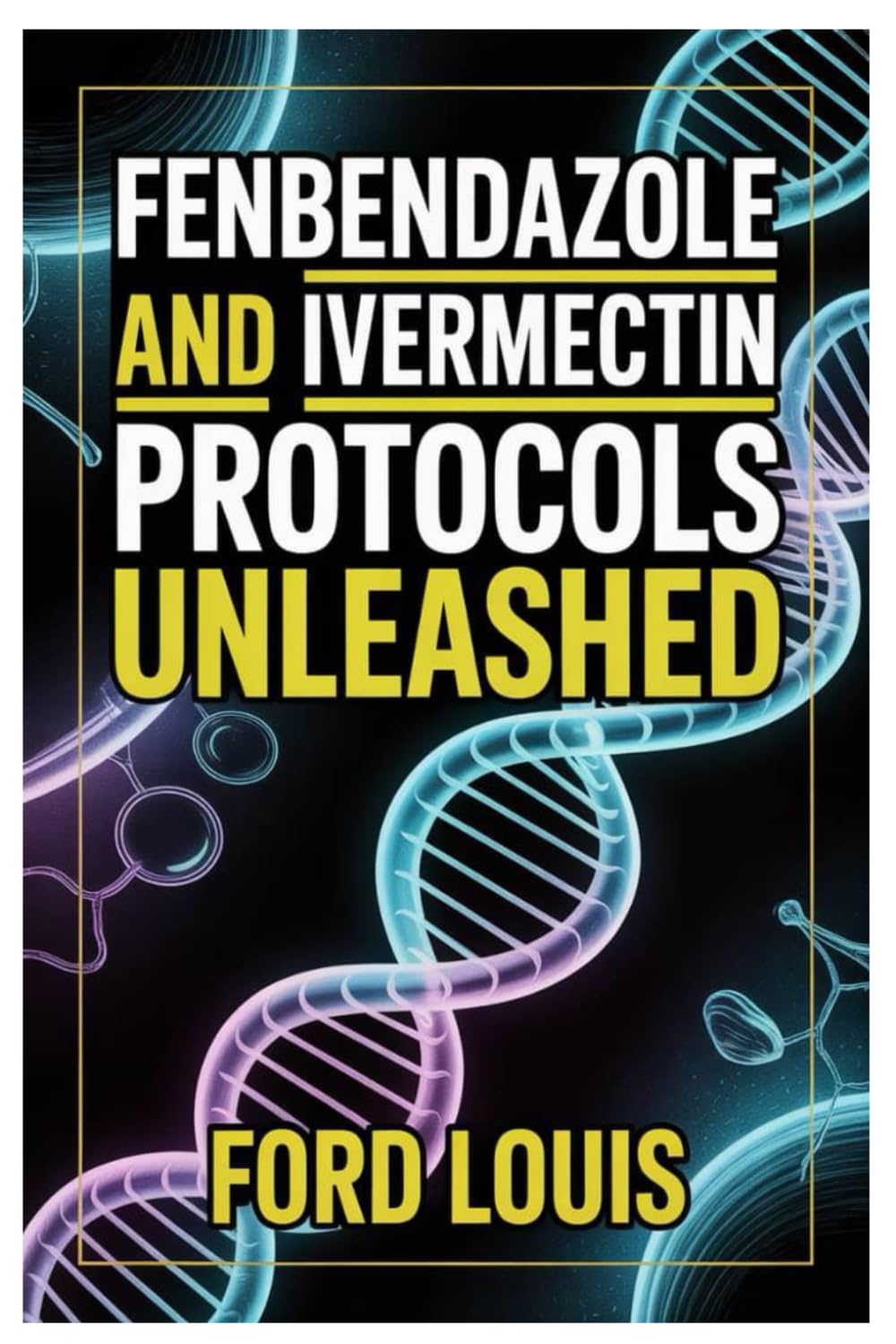 FENBENDAZOLE AND IVERMECTIN PROTOCOLS UNLEASHED: An Ethical, Transparent Approach To Fenbendazole And Ivermectin Use, Combining Medical Insight, ... Compassionate Education For Safer Outcomes