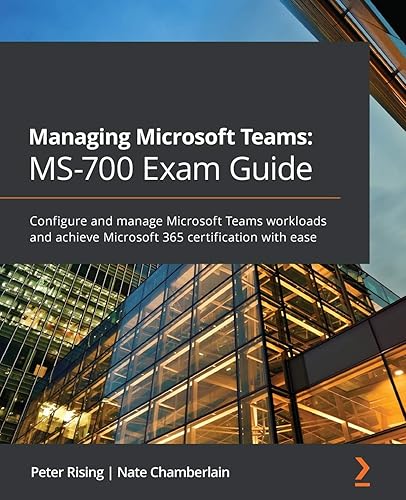 Managing Microsoft Teams MS-700 Exam Guide: Configure and manage Microsoft Teams workloads and achieve Microsoft 365 certification with ease
