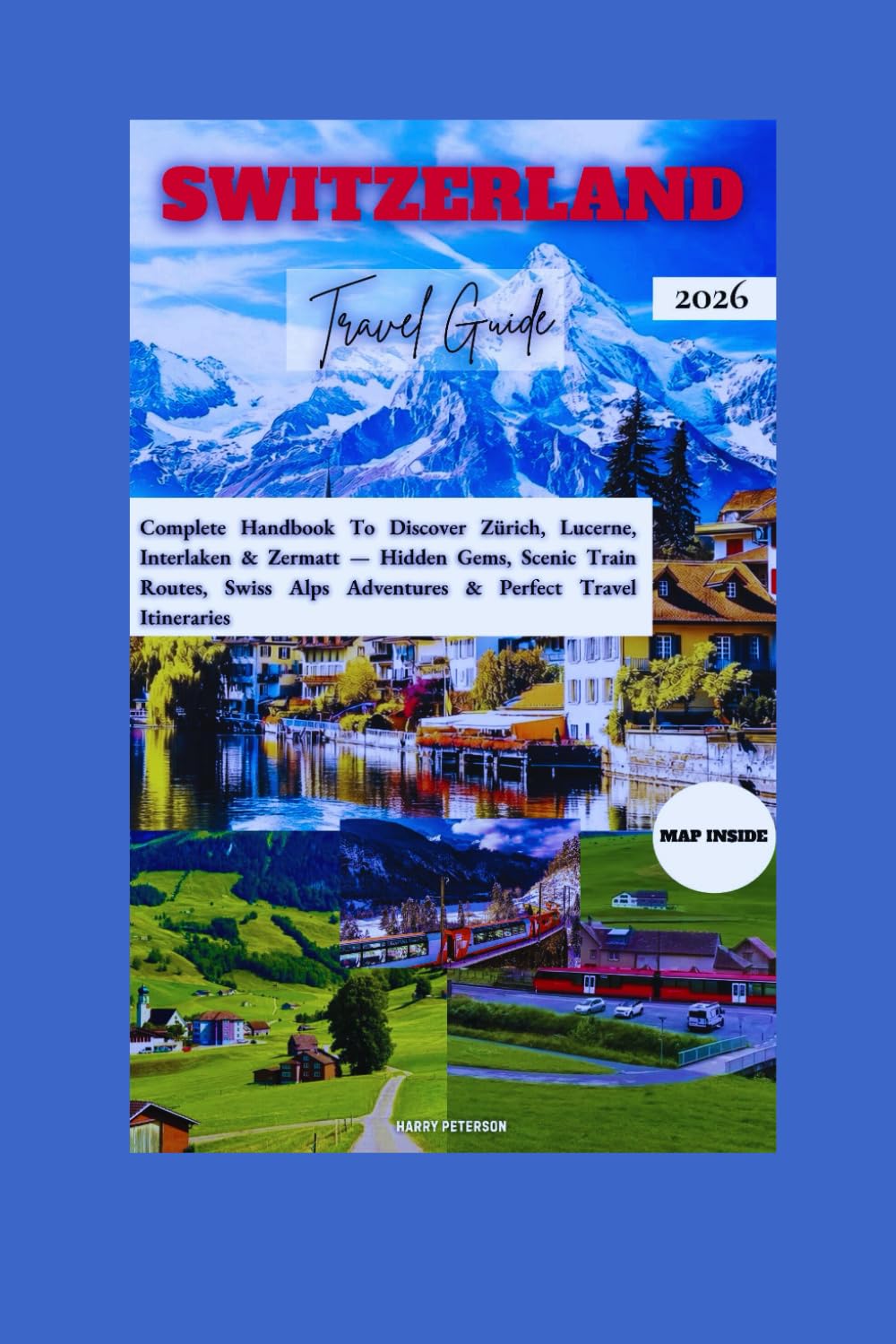 SWITZERLAND TRAVEL GUIDE 2026: Complete Handbook To Discover Zürich, Lucerne, Interlaken & Zermatt — Hidden Gems, Scenic Train Routes, Swiss Alps ... Itineraries (Advance Insight Travel Guide)