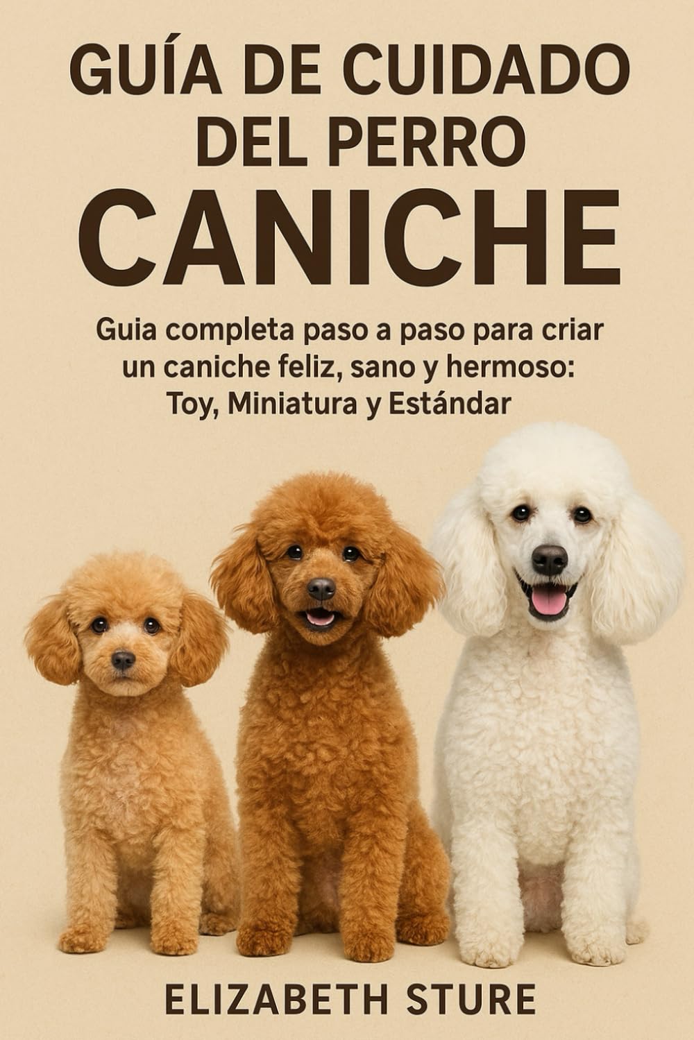 GUÍA DE CUIDADO DEL PERRO CANICHE: Guía completa paso a paso para criar un caniche feliz, sano y hermoso: Toy, Miniatura y Estándar