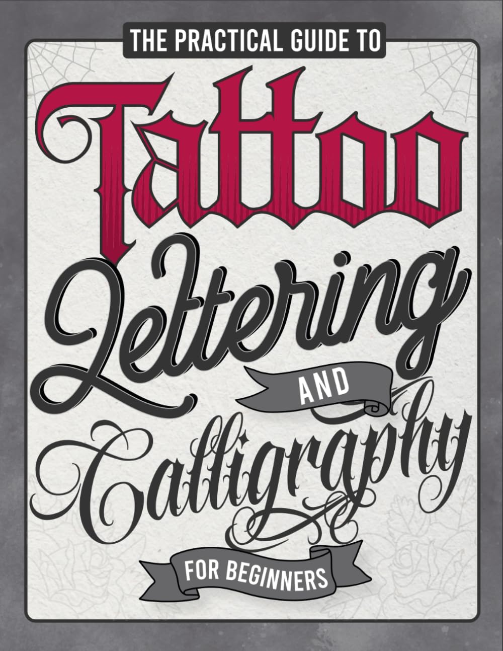 The Practical Guide to Tattoo Lettering & Calligraphy For Beginners: A Tattoo Lettering Workbook With 11 Alphabet Styles (Old School, Gothic, Script, ... Techniques, Practice Pages, and Projects!