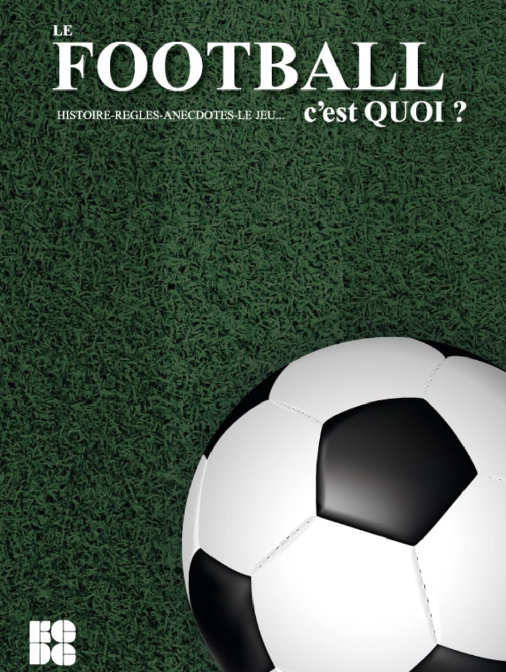 LE FOOTBALL, C'EST QUOI ?: HISTOIRE-REGLES-ANECDOTES-LE JEU...