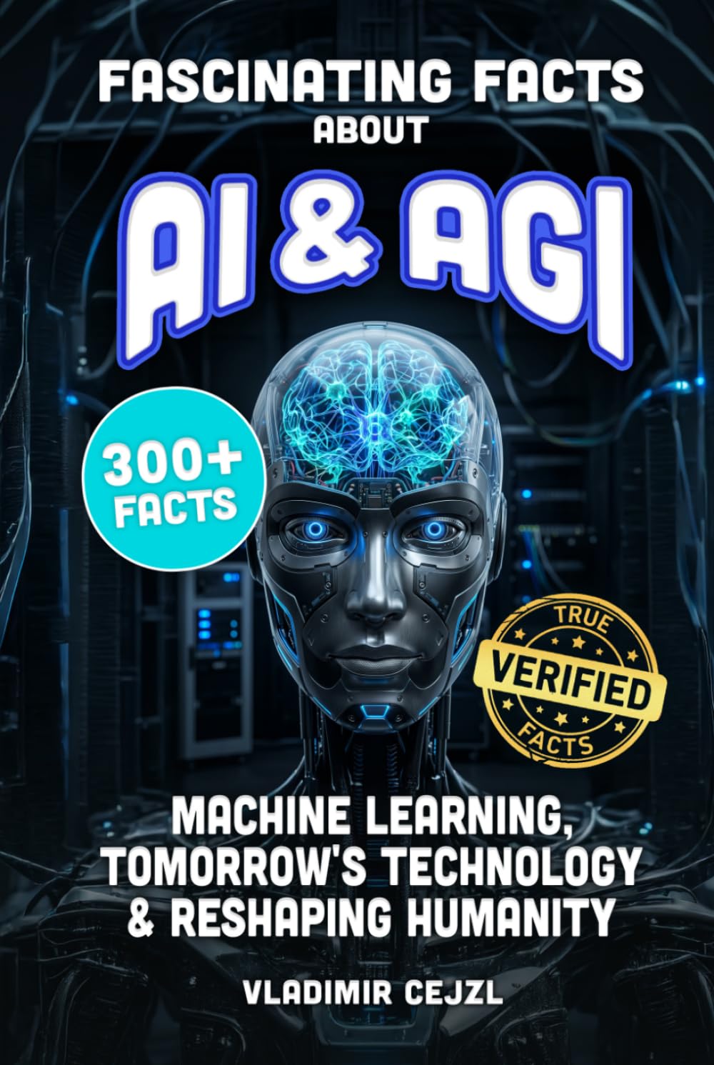 Fascinating Facts About AI & AGI: True World of AI, Machine Learning, and the Tomorrow's Technology Reshaping Humanity (FUN & INTRIGUING FACTS BOOKS SERIES)
