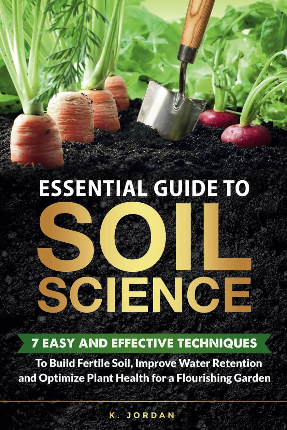 Essential Guide to Soil Science: 7 Easy and Effective Techniques to Build Fertile Soil, Improve Water Retention and Optimize Plant Health for a Flourishing Garden.