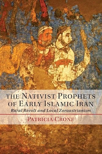 The Nativist Prophets of Early Islamic Iran: Rural Revolt And Local Zoroastrianism