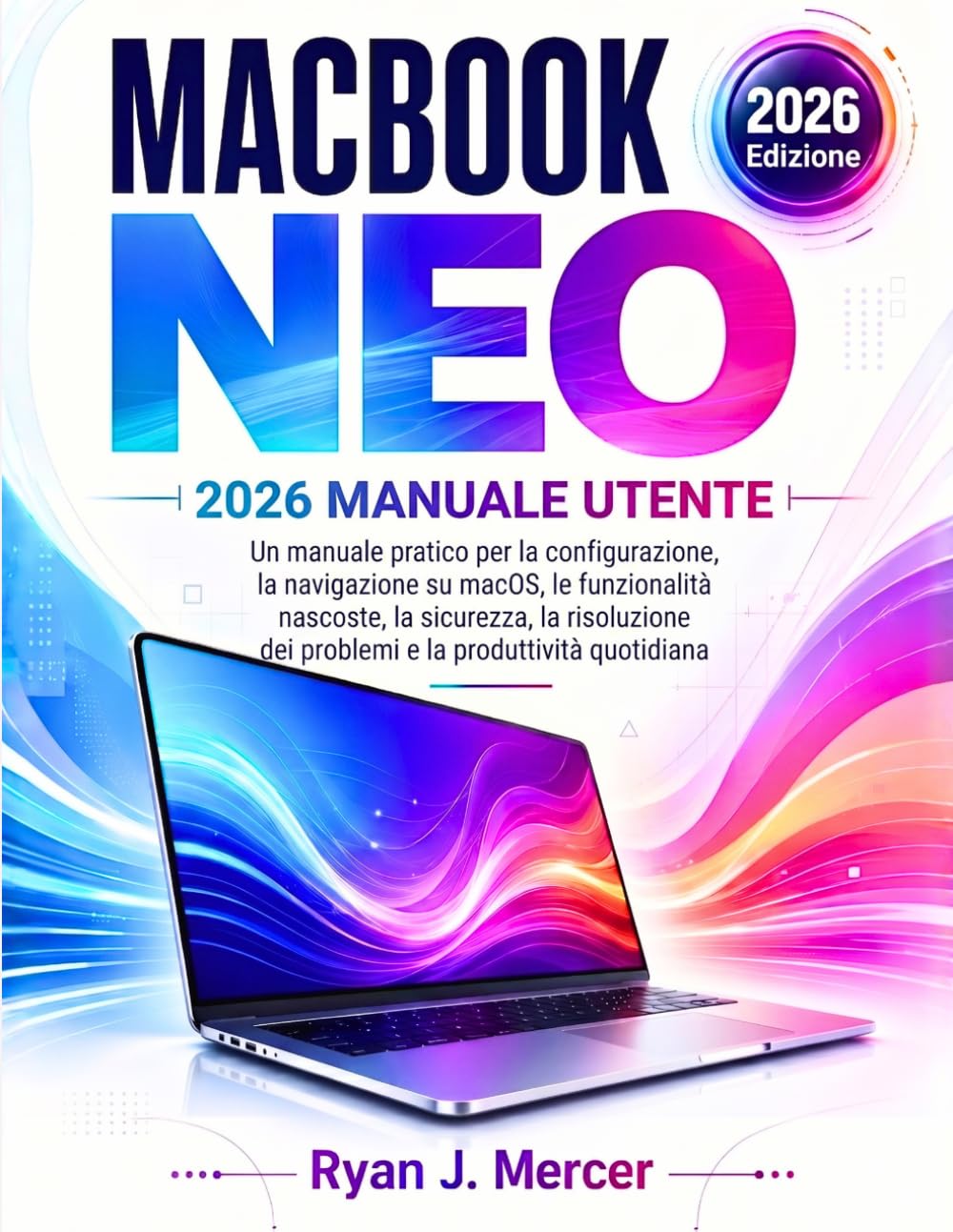 MacBook Neo 2026 Manuale Utente: Un manuale pratico per la configurazione, la navigazione su macOS, le funzionalità nascoste, la sicurezza, la risoluzione dei problemi e la produttività quotidiana