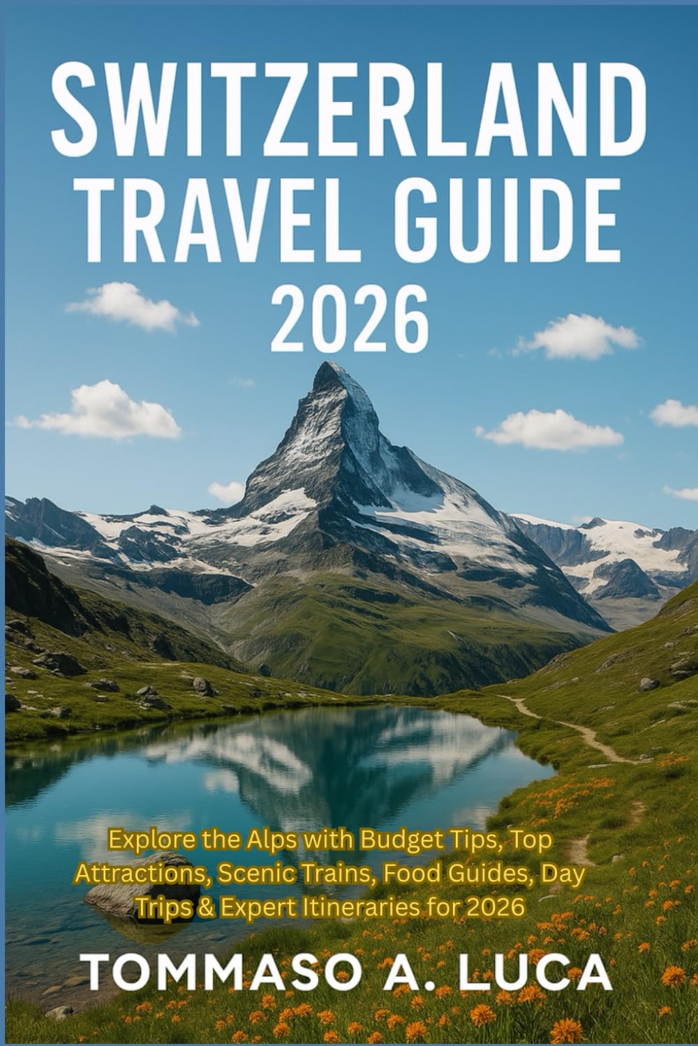 SWITZERLAND TRAVEL GUIDE 2026: Explore the Alps with Budget Tips, Top Attractions, Scenic Trains, Food Guides, Day Trips & Expert Itineraries for 2026
