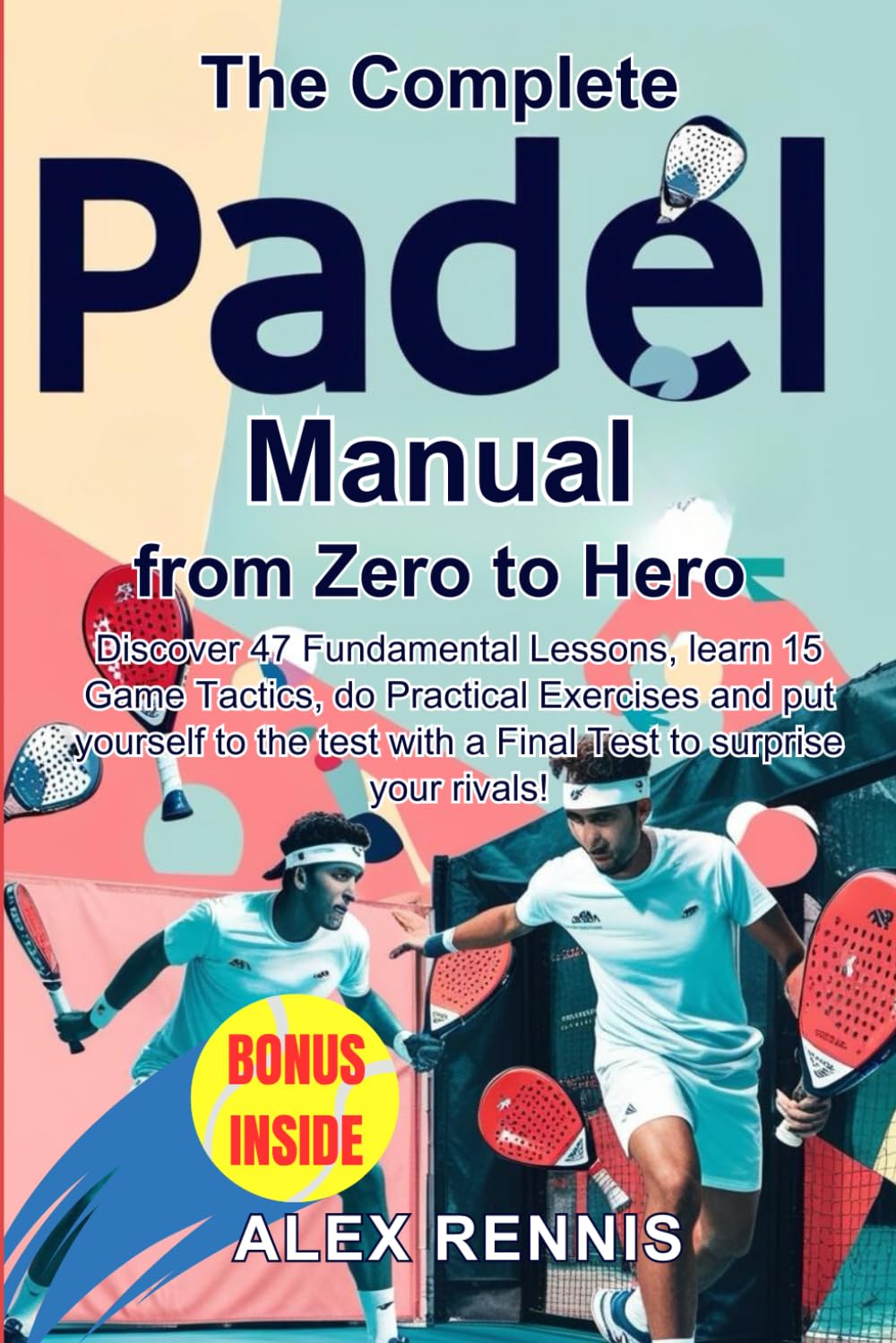 The Complete Padel Manual, from Zero to Hero: Discover 47 Fundamental Lessons, learn 15 Game Tactics, do Practical Exercises and put yourself to the test with a Final Test to Surprise your Rivals!