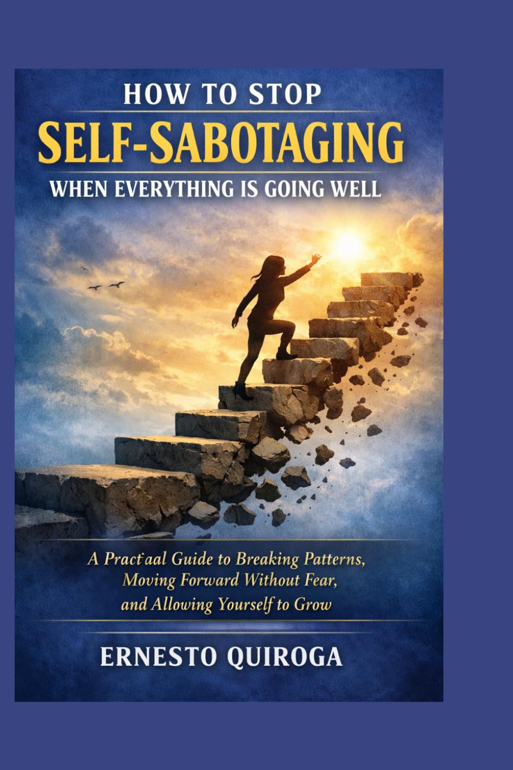 How to Stop Self‑Sabotaging When Everything Is Going Well: A Practical Guide to Breaking Patterns, Moving Forward Without Fear, and Allowing Yourself to Grow