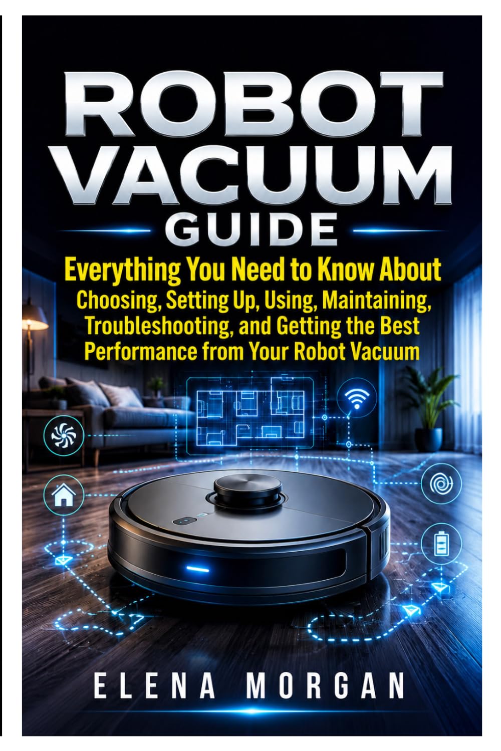 Robot vacuum: Everything You Need to Know About Choosing, Setting Up, Using Maintaining, Troubleshooting, and Getting the Best Performance from Your Robot Vacuum