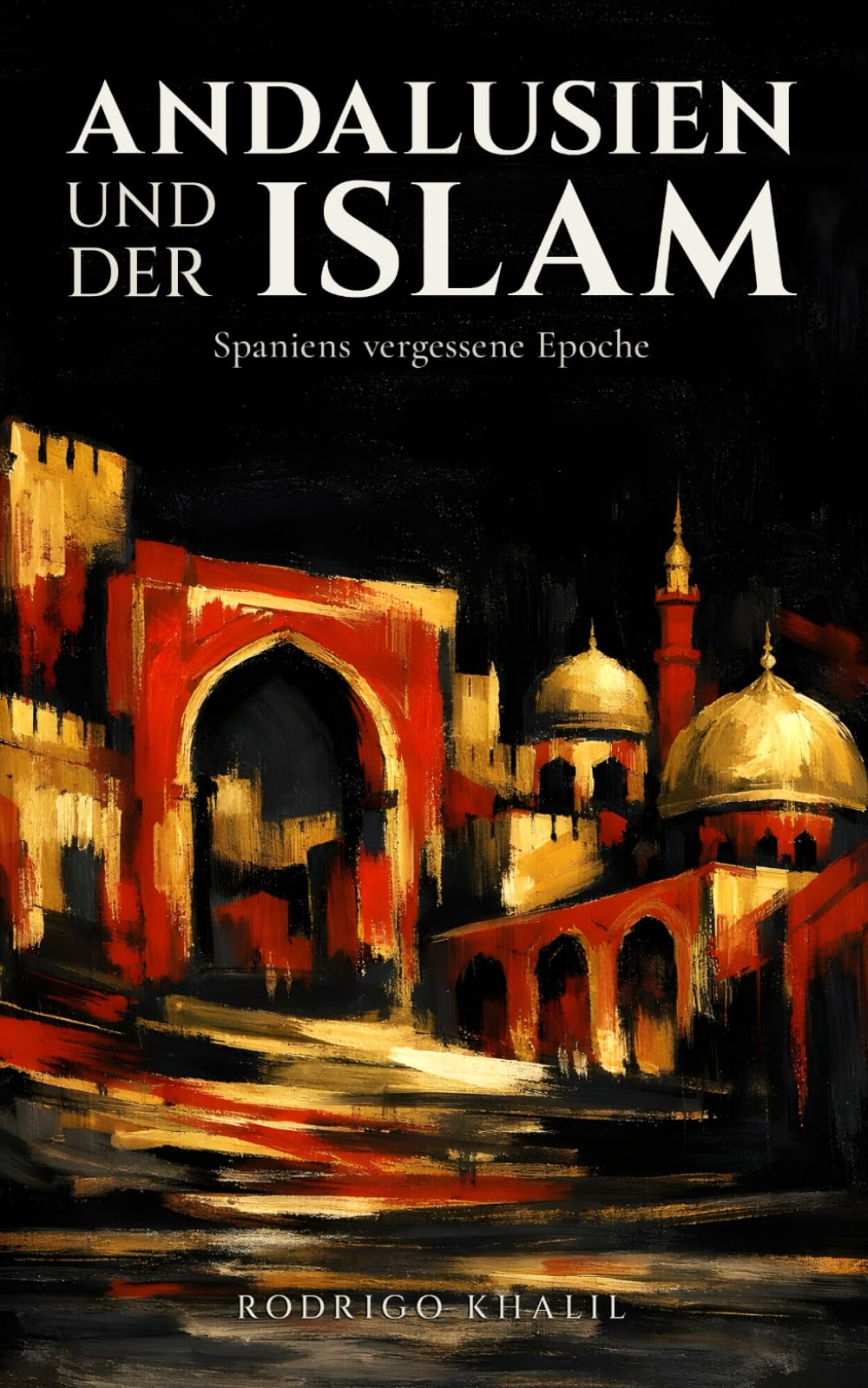 Andalusien und der Islam: Spaniens vergessene Epoche: Von der maurischen Eroberung bis zum Fall Granadas: 800 Jahre Geschichte zwischen Muslimen, Christen und Juden auf der iberischen Halbinsel