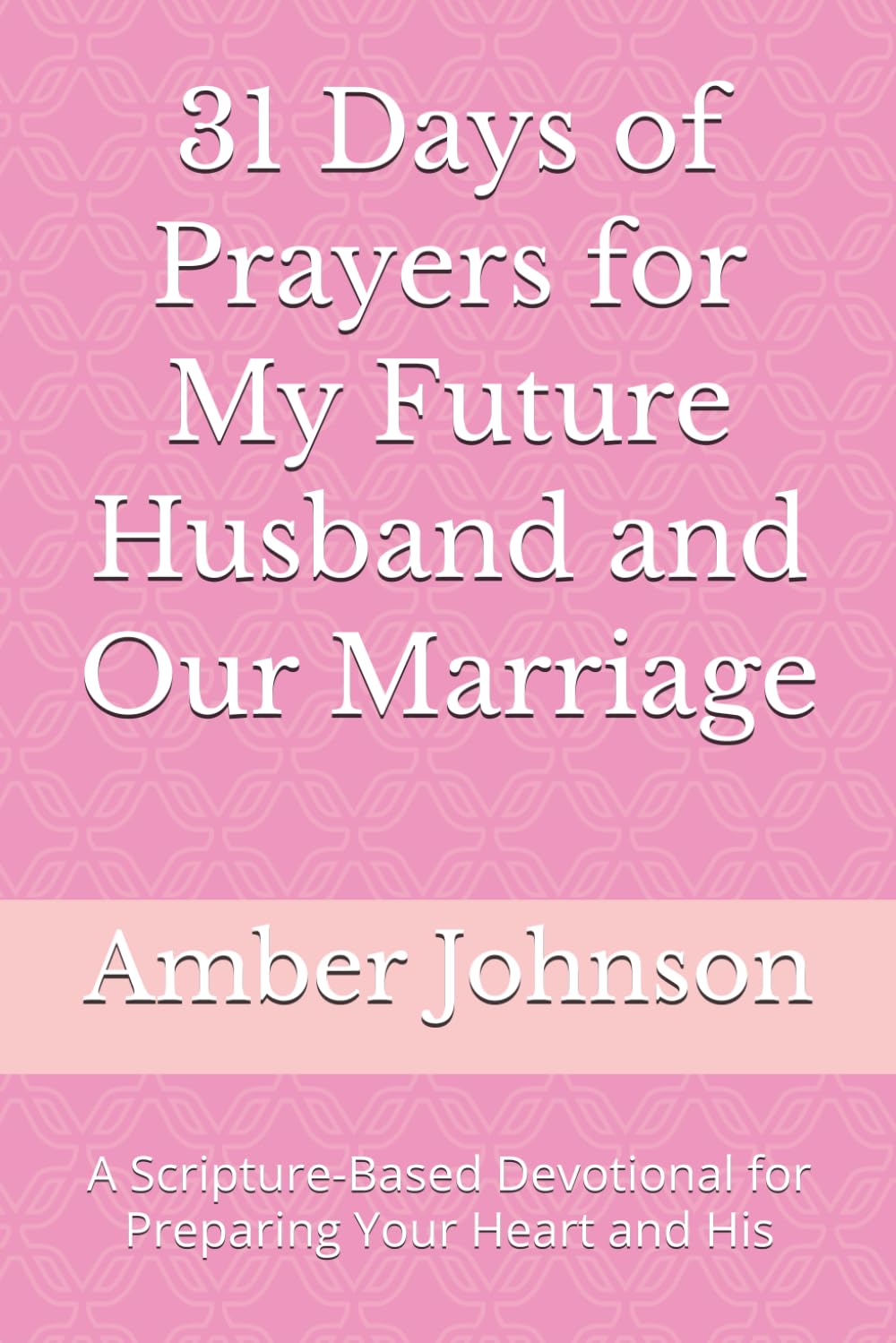 31 Days of Prayers for My Future Husband and Our Marriage: A Scripture-Based Devotional for Preparing Your Heart and His
