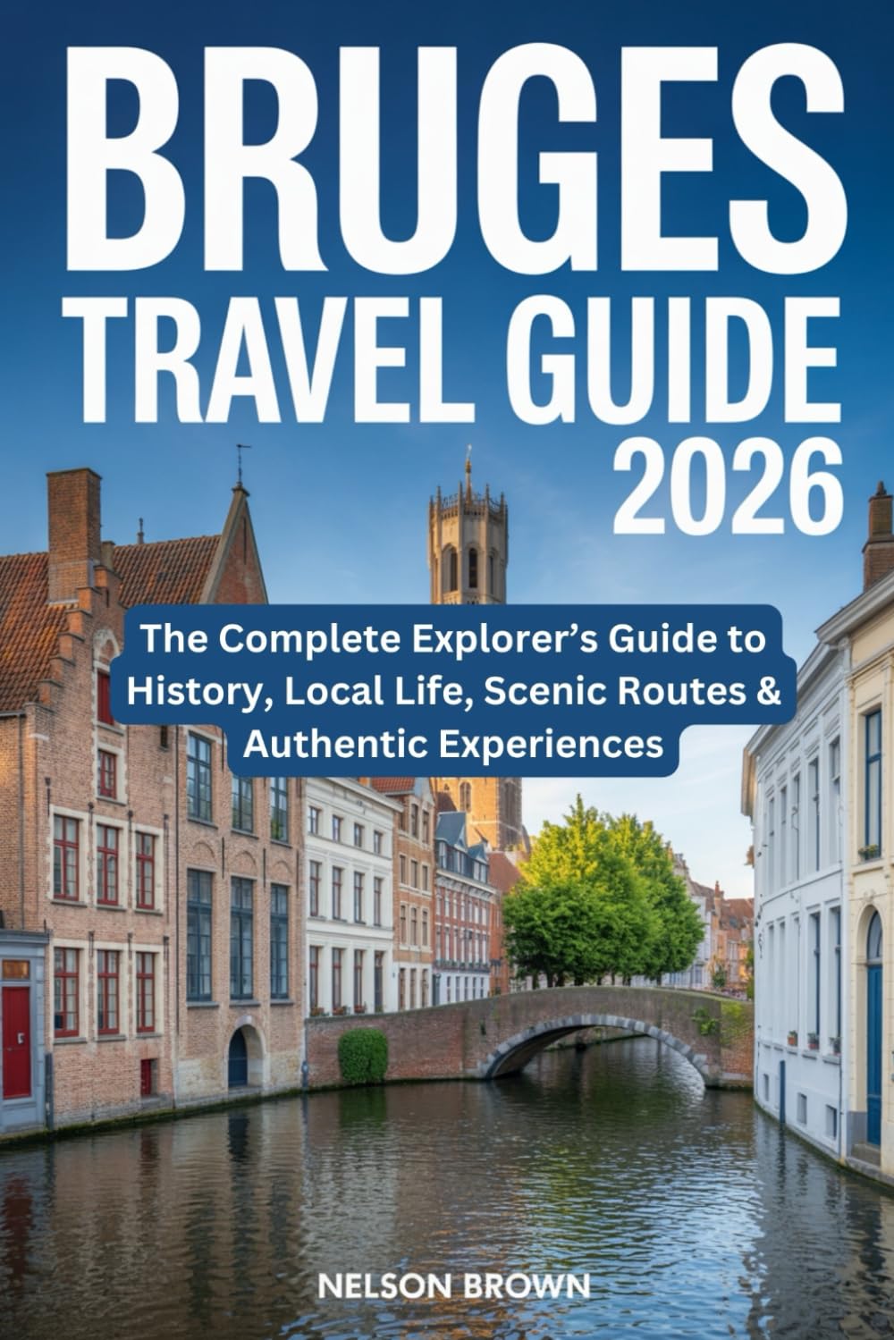 BRUGES TRAVEL GUIDE 2026: The Complete Explorer’s Guide to History, Local Life, Scenic Routes & Authentic Experiences