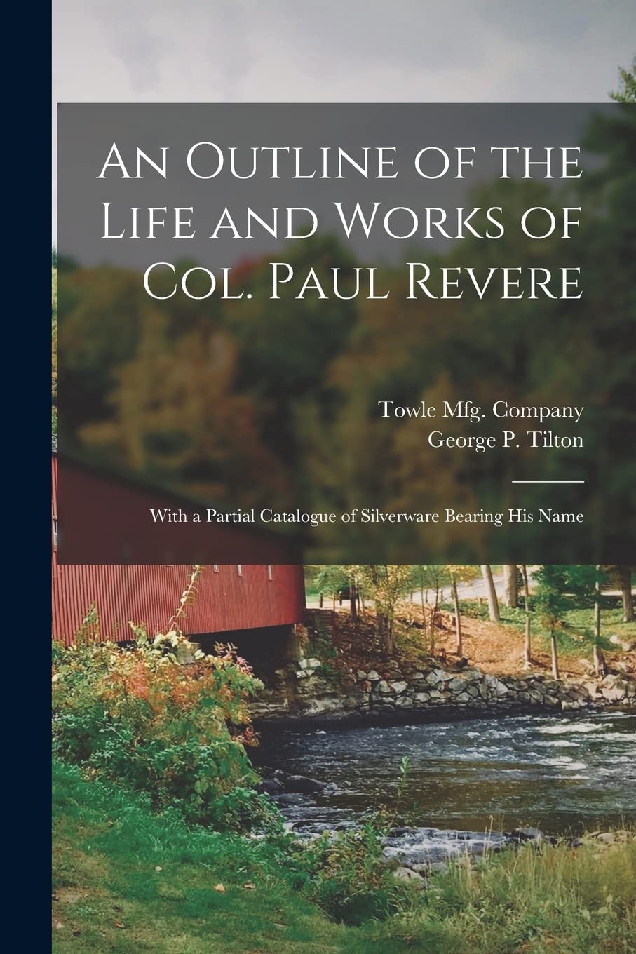 An Outline of the Life and Works of Col. Paul Revere: With a Partial Catalogue of Silverware Bearing His
