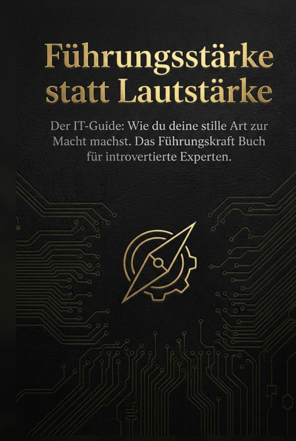 Führungsstärke statt Lautstärke: Der IT-Guide: Wie du deine stille Art zur Macht machst. Das Führungskraft Buch für introvertierte Experten.