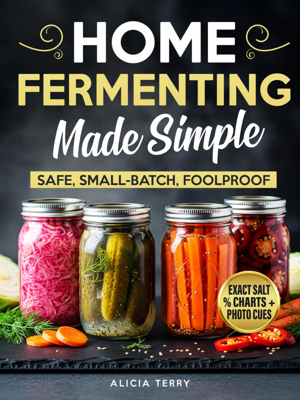 Home Fermenting Made Simple: A Beginner-Friendly Guide to Safe Small-Batch Ferments, Exact Salt Ratios, Probiotic Recipes, and Foolproof Step-by-Step Methods for Kefir, Pickles, Kimchi, and Mor