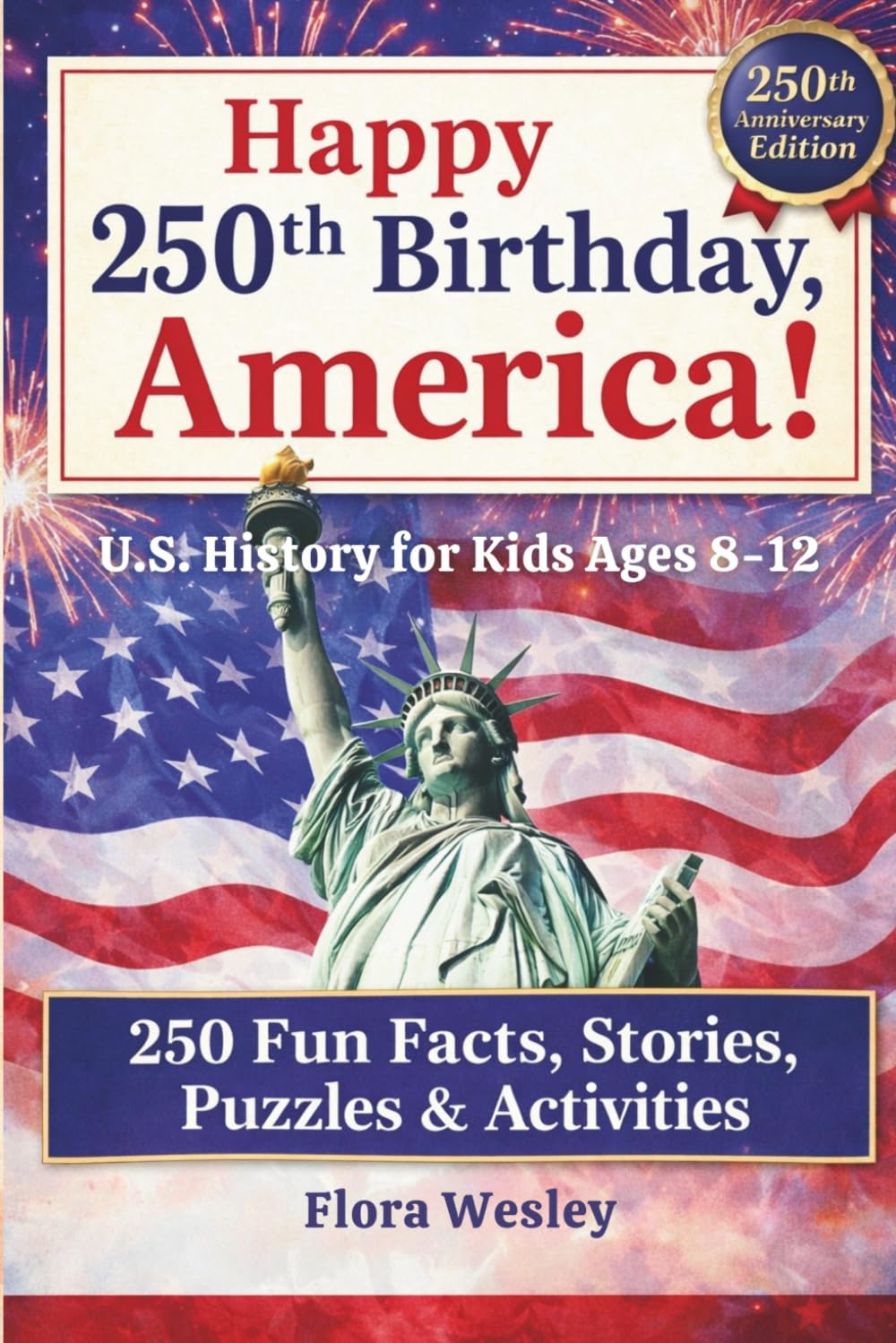 Happy 250th Birthday, America!: 250 Fun Facts, Stories, Puzzles & Activities About U.S. History for Kids Ages 8–12 (1776–2026 Anniversary Edition)