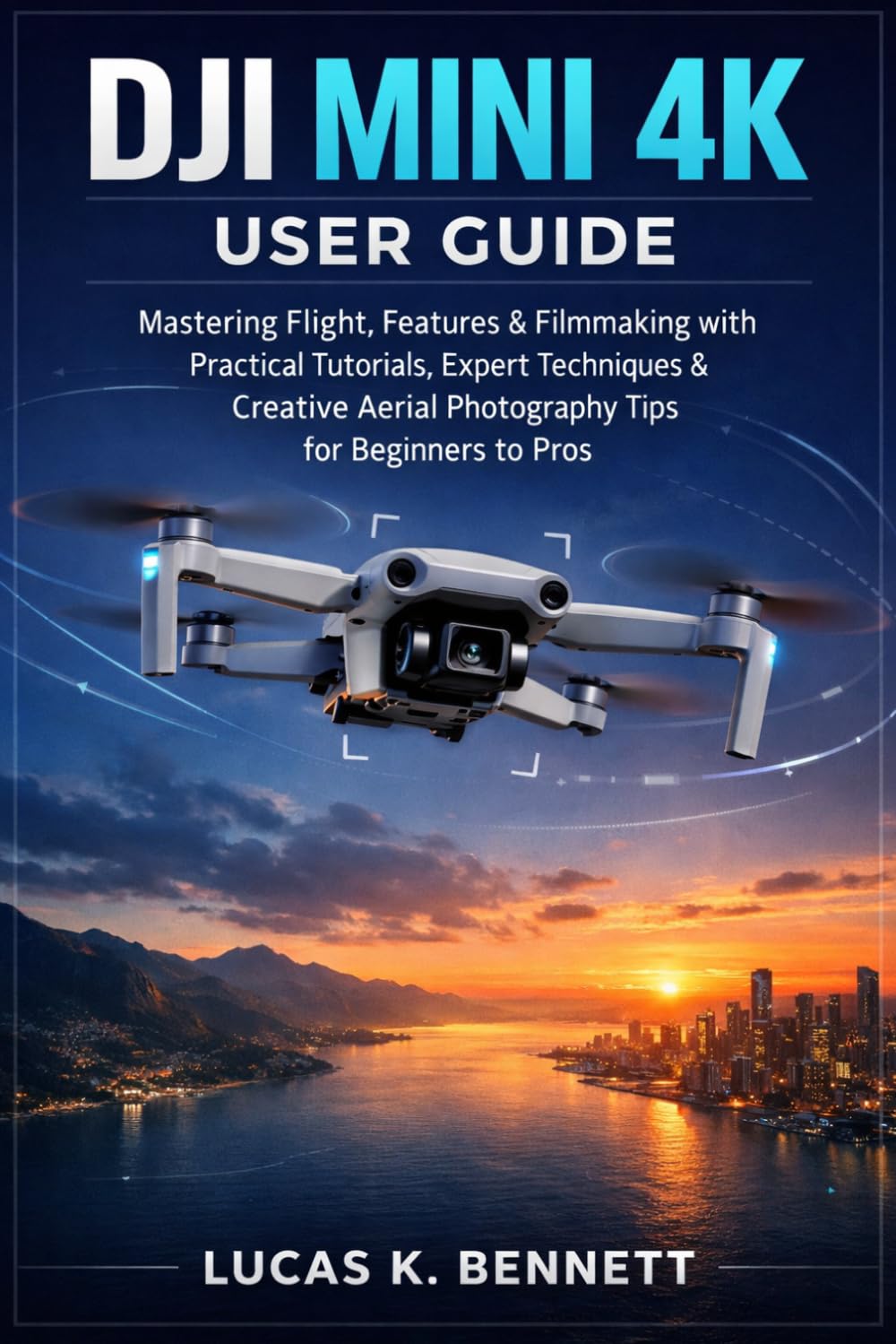 DJI Mini 4K User Guide: Mastering Flight, Features & Filmmaking with Practical Tutorials, Expert Techniques & Creative Aerial Photography Tips for ... Pros (The Lucas Bennett Tech Mastery Series)