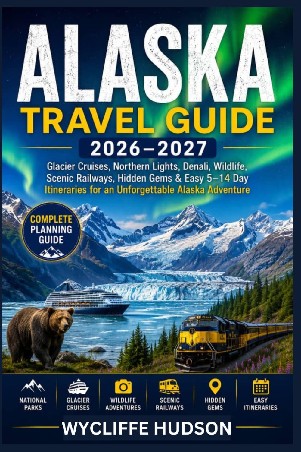 ALASKA TRAVEL GUIDE 2026–2027: Glacier Cruises, Northern Lights, Denali, Wildlife, Scenic Railways, Hidden Gems & Easy 5–14 Day Itineraries for an Unforgettable Alaska Adventure