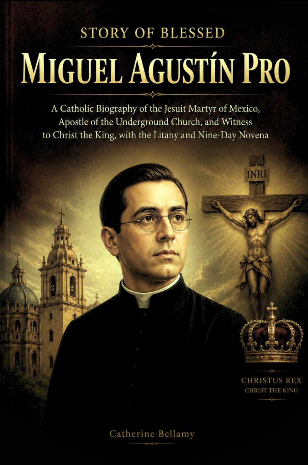 STORY OF BLESSED MIGUEL AGUSTÍN PRO: A Catholic Biography of the Jesuit Martyr of Mexico, Apostle of the Underground Church, and Witness to Christ the King, with the Litany and Nine-Day Novena