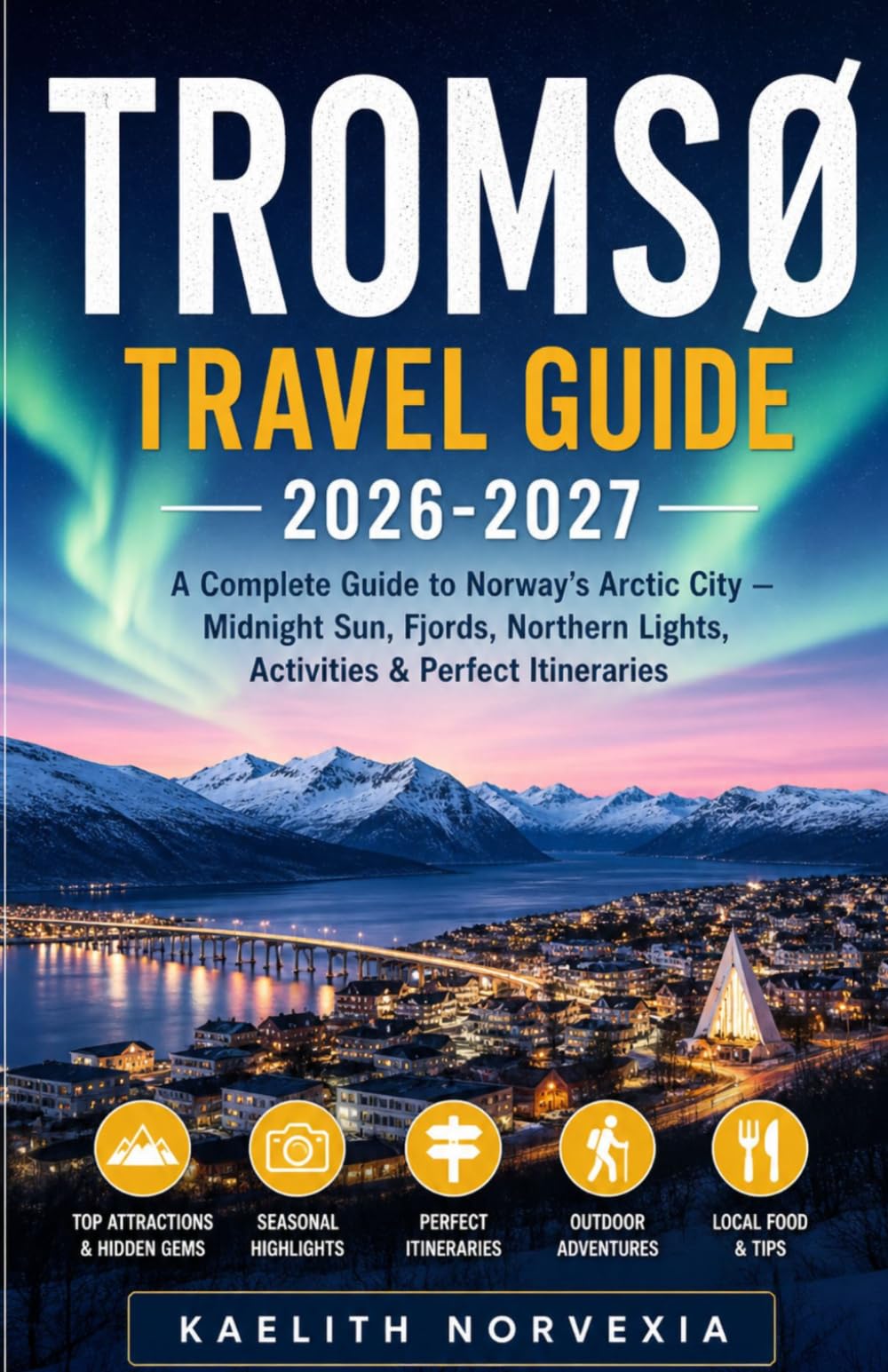 TROMSØ TRAVEL GUIDE 2026–2027: A Complete Guide to Norway’s Arctic City — Midnight Sun, Fjords, Northern Lights, Activities & Perfect Itineraries