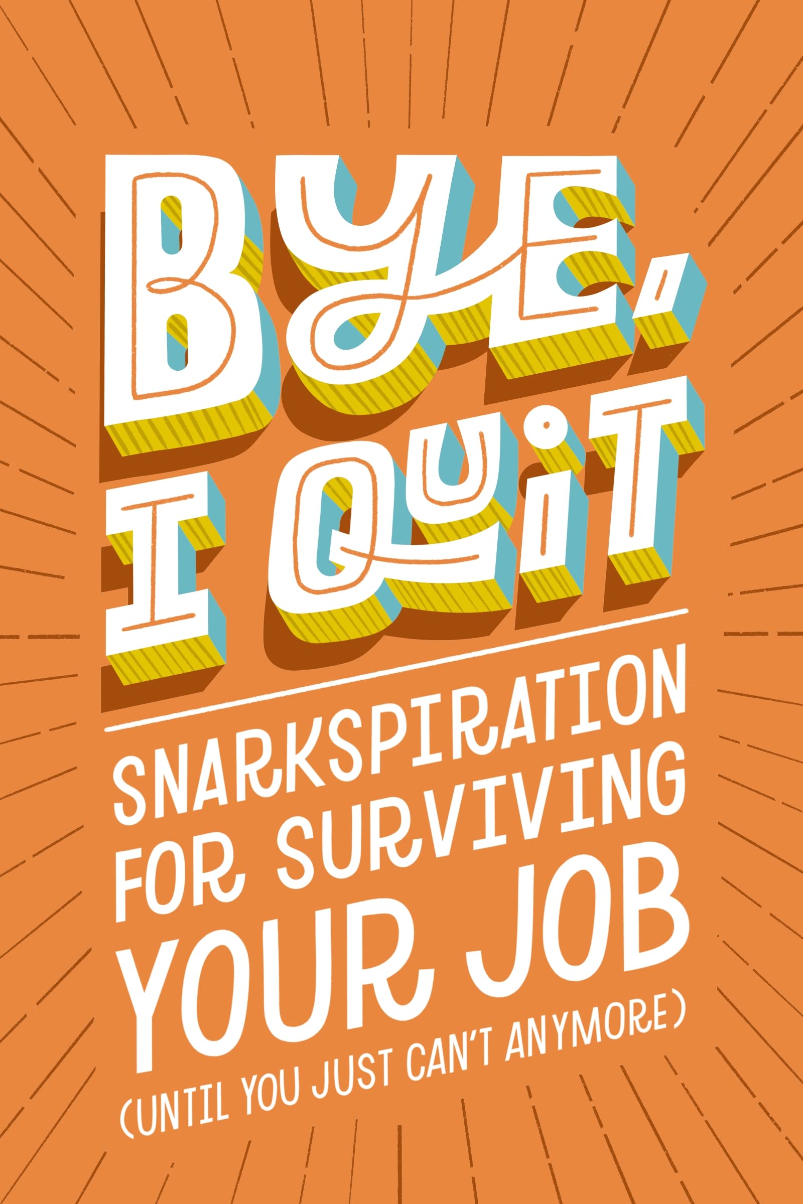 BYE, I Quit: Snarkspiration for Surviving Your Job (Until You Just Can�t Anymore) [Hardcover] Harper Celebrate