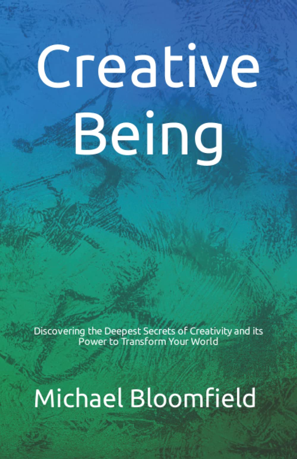 Creative Being: Discovering the Deepest Secrets of Creativity and its Power to Transform Your World
