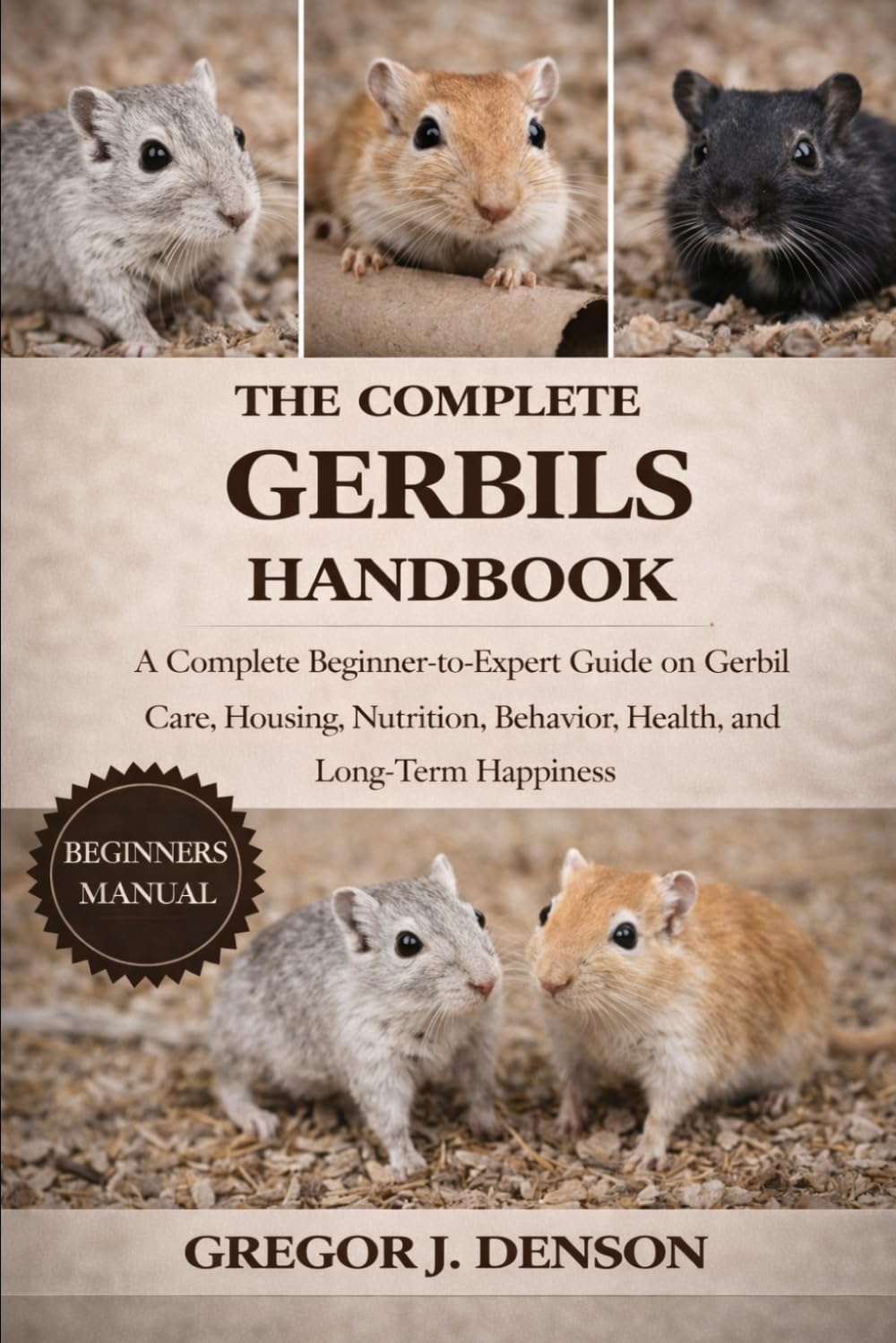 THE COMPLETE GERBILS HANDBOOK: A Complete Beginner-to-Expert Guide on Gerbil Care, Housing, Nutrition, Behavior, Health, and Long-Term Happiness